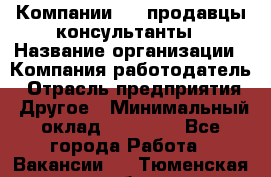 Компании DNS продавцы-консультанты › Название организации ­ Компания-работодатель › Отрасль предприятия ­ Другое › Минимальный оклад ­ 20 000 - Все города Работа » Вакансии   . Тюменская обл.